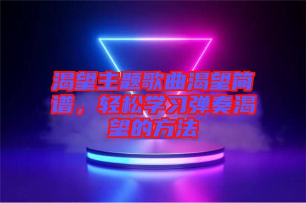 渴望主題歌曲渴望簡譜，輕松學(xué)習(xí)彈奏渴望的方法