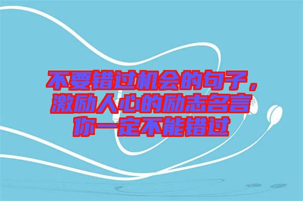 不要錯(cuò)過(guò)機(jī)會(huì)的句子，激勵(lì)人心的勵(lì)志名言你一定不能錯(cuò)過(guò)