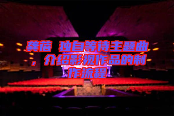 龔蓓苾獨自等待主題曲，介紹影視作品的制作流程