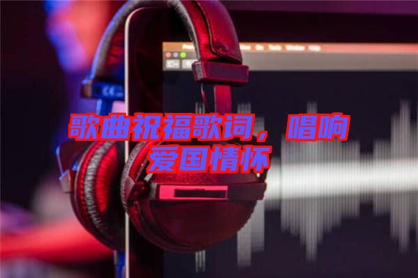 歌曲祝福歌詞，唱響愛國情懷