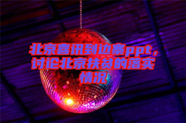 北京喜訊到邊寨ppt，討論北京扶貧的落實情況