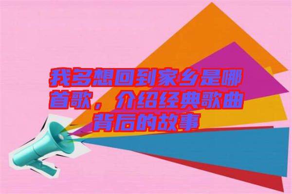 我多想回到家鄉(xiāng)是哪首歌，介紹經典歌曲背后的故事