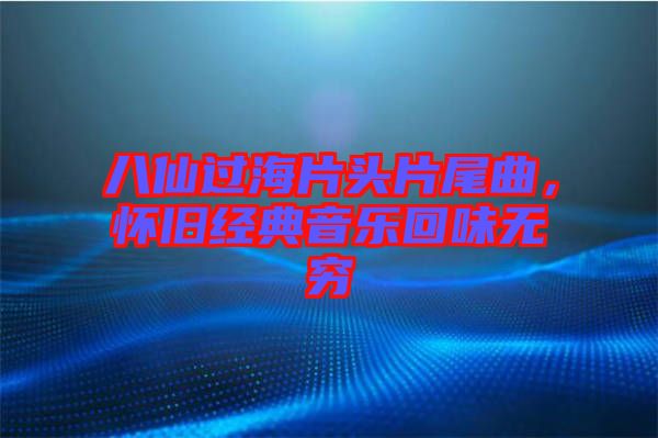 八仙過海片頭片尾曲，懷舊經典音樂回味無窮