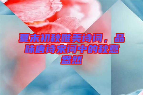 夏末初秋唯美詩(shī)詞，品味唐詩(shī)宋詞中的秋意盎然