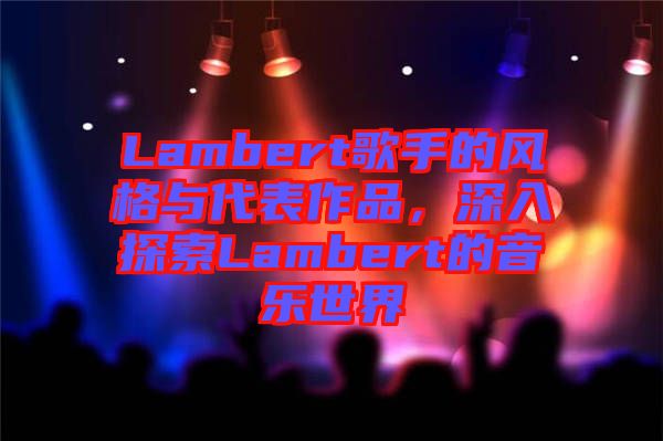 Lambert歌手的風(fēng)格與代表作品，深入探索Lambert的音樂世界