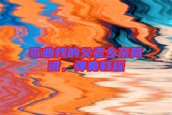 歌曲我的父老鄉(xiāng)親簡譜，彈奏教程