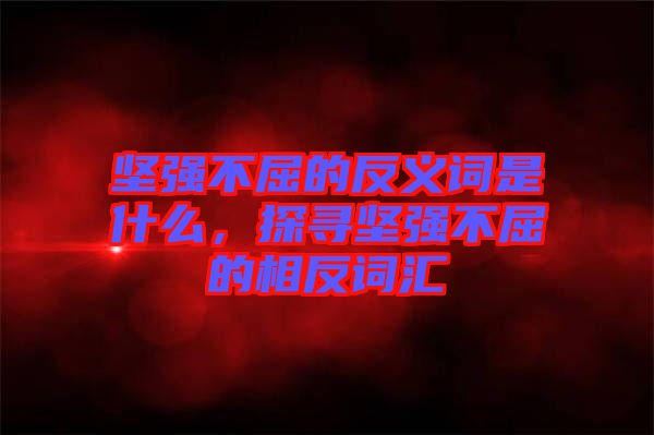 堅強不屈的反義詞是什么，探尋堅強不屈的相反詞匯