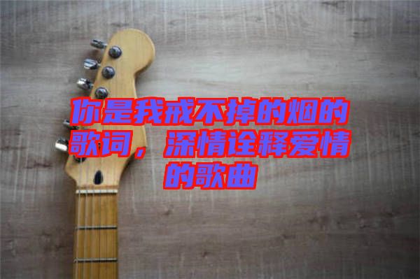 你是我戒不掉的煙的歌詞，深情詮釋愛情的歌曲