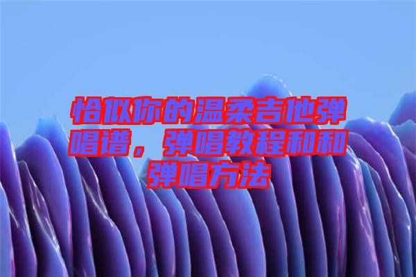 恰似你的溫柔吉他彈唱譜，彈唱教程和和彈唱方法