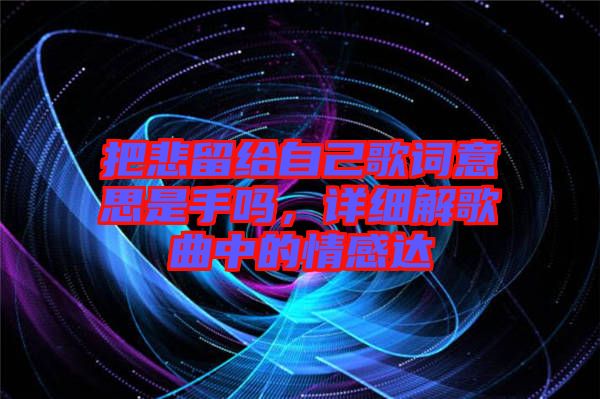 把悲留給自己歌詞意思是手嗎，詳細(xì)解歌曲中的情感達(dá)