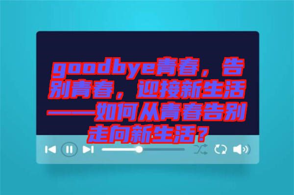 goodbye青春，告別青春，迎接新生活——如何從青春告別走向新生活？