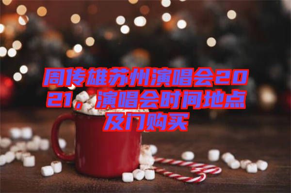 周傳雄蘇州演唱會(huì)2021，演唱會(huì)時(shí)間地點(diǎn)及門購買