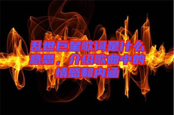 亂世巨星歌詞是什么意思，介紹歌曲中的情感和內(nèi)涵