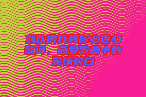 劉歡的我和你心連心歌詞，感受歌曲中的深情對白