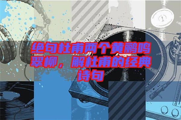 絕句杜甫兩個黃鸝鳴翠柳，解杜甫的經(jīng)典詩句