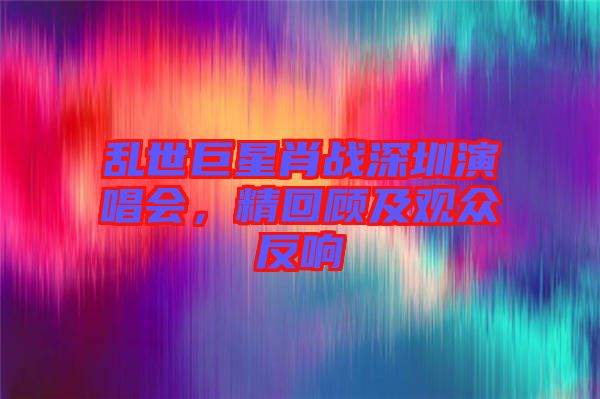 亂世巨星肖戰(zhàn)深圳演唱會，精回顧及觀眾反響