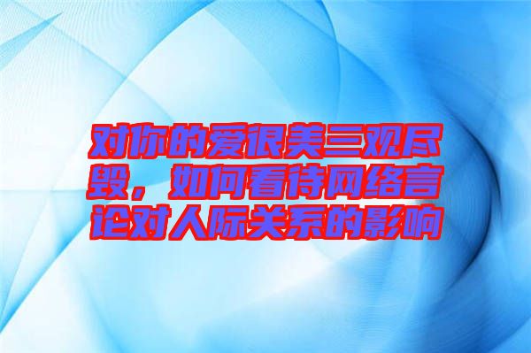 對你的愛很美三觀盡毀，如何看待網絡言論對人際關系的影響