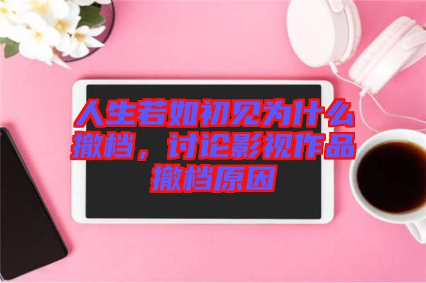 人生若如初見為什么撤檔，討論影視作品撤檔原因