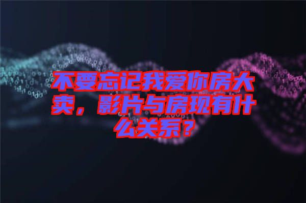 不要忘記我愛你房大賣，影片與房現(xiàn)有什么關(guān)系？