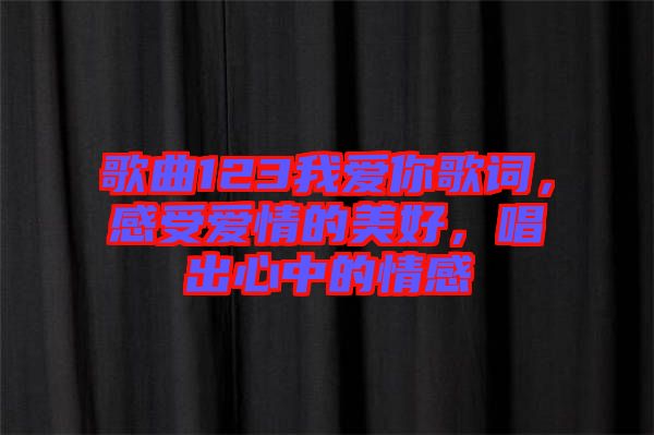 歌曲123我愛你歌詞，感受愛情的美好，唱出心中的情感