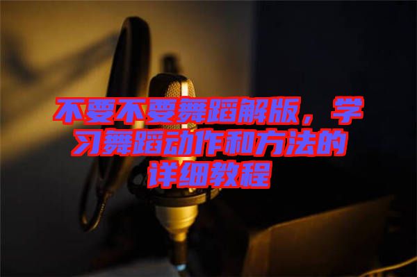 不要不要舞蹈解版，學(xué)習(xí)舞蹈動(dòng)作和方法的詳細(xì)教程