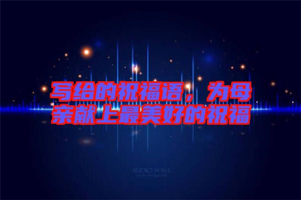 寫給的祝福語(yǔ)，為母親獻(xiàn)上最美好的祝福