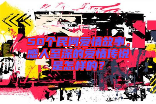 50個(gè)民間愛情故事，感人至深的愛情傳說是怎樣的？