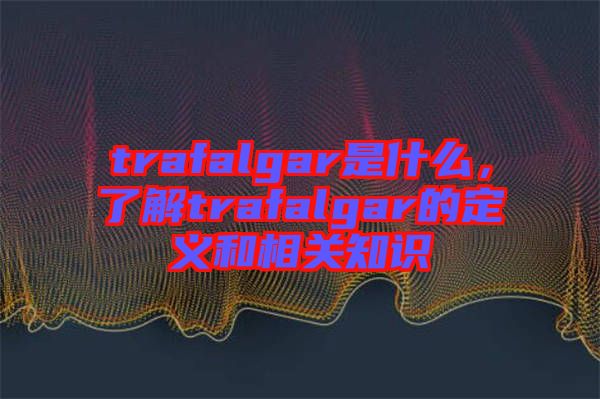 trafalgar是什么，了解trafalgar的定義和相關(guān)知識(shí)