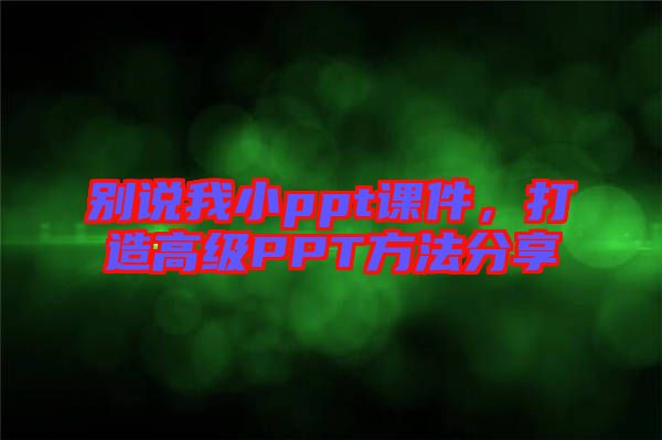 別說(shuō)我小ppt課件，打造高級(jí)PPT方法分享