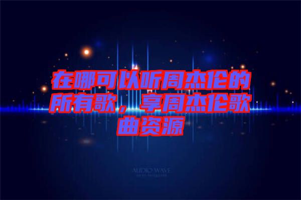 在哪可以聽周杰倫的所有歌，享周杰倫歌曲資源