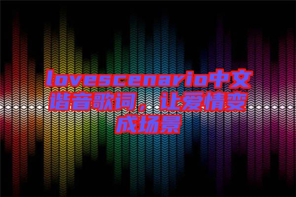 lovescenario中文諧音歌詞，讓愛情變成場(chǎng)景