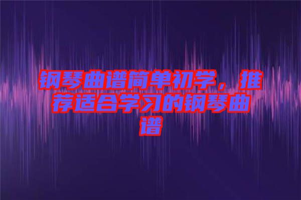 鋼琴曲譜簡單初學，推薦適合學習的鋼琴曲譜