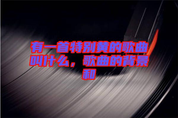 有一首特別黃的歌曲叫什么，歌曲的背景和