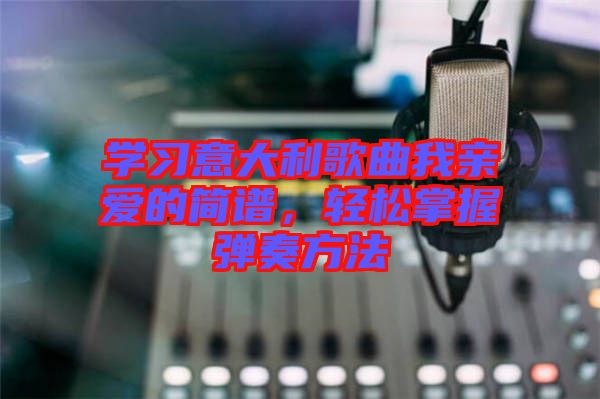 學習意大利歌曲我親愛的簡譜，輕松掌握彈奏方法