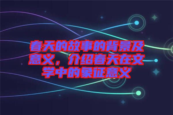 春天的故事的背景及意義，介紹春天在文學(xué)中的象征意義