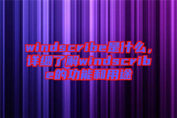 windscribe是什么，詳細了解windscribe的功能和用途