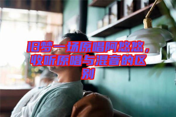 舊夢一場原唱阿悠悠，收聽原唱與混音的區(qū)別