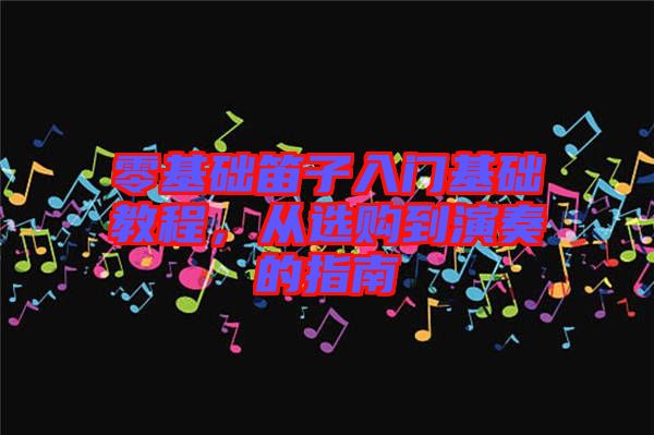 零基礎笛子入門基礎教程，從選購到演奏的指南