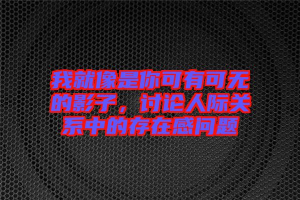 我就像是你可有可無的影子，討論人際關(guān)系中的存在感問題