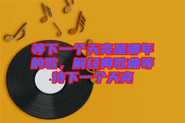 等下一個(gè)天亮是哪年的歌，解經(jīng)典歌曲等待下一個(gè)天亮