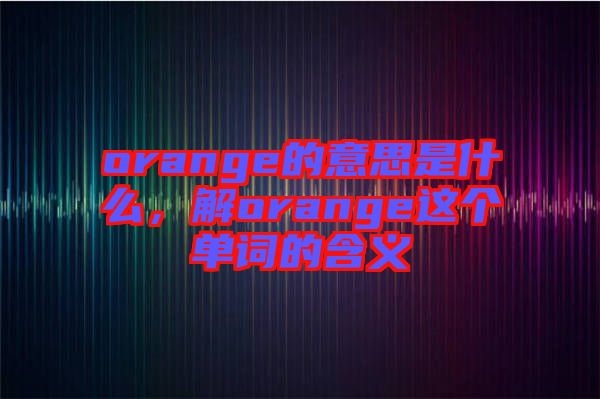 orange的意思是什么，解orange這個(gè)單詞的含義