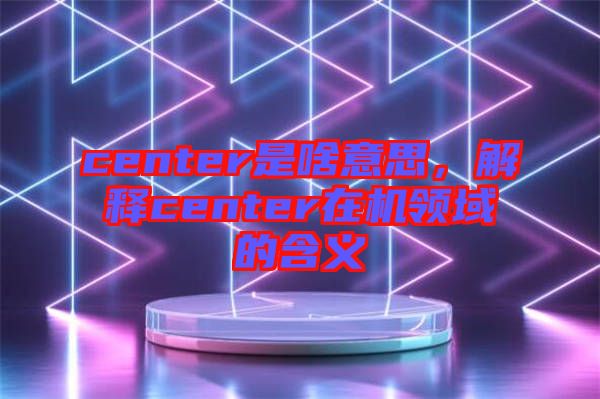 center是啥意思，解釋center在機領(lǐng)域的含義