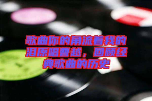 歌曲你的角流著我的淚原唱曹越，回顧經(jīng)典歌曲的歷史