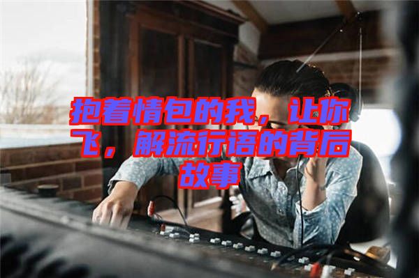 抱著情包的我，讓你飛，解流行語的背后故事