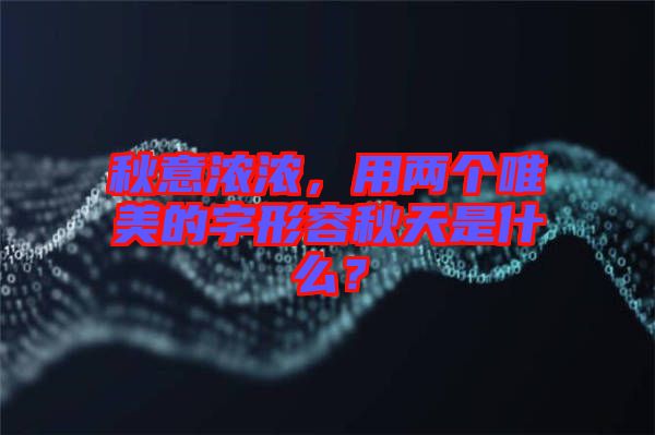 秋意濃濃，用兩個(gè)唯美的字形容秋天是什么？