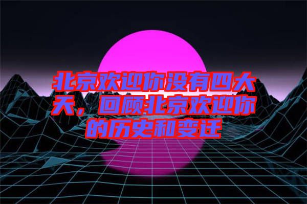 北京歡迎你沒(méi)有四大天，回顧北京歡迎你的歷史和變遷