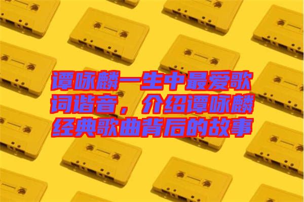 譚詠麟一生中最?lèi)?ài)歌詞諧音，介紹譚詠麟經(jīng)典歌曲背后的故事