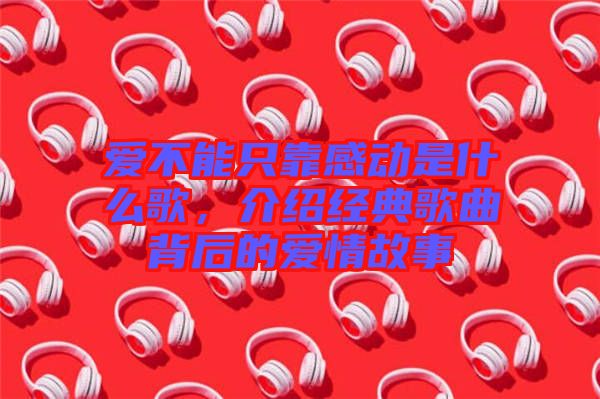 愛不能只靠感動是什么歌，介紹經(jīng)典歌曲背后的愛情故事