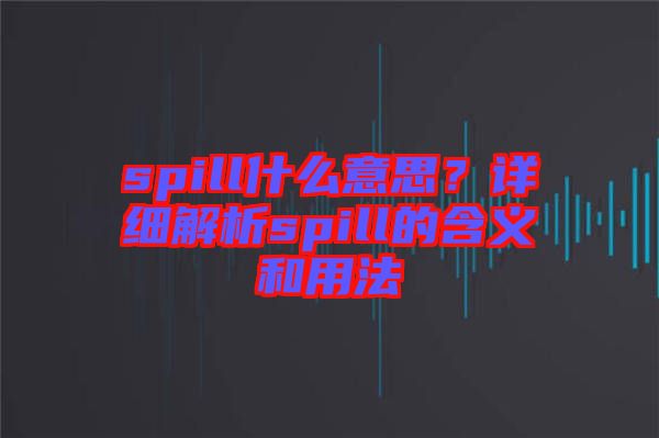 spill什么意思？詳細(xì)解析spill的含義和用法