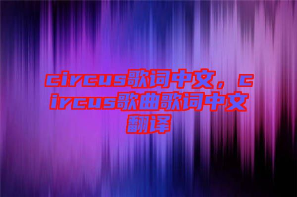 circus歌詞中文，circus歌曲歌詞中文翻譯